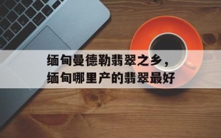 缅甸曼德勒翡翠之乡，缅甸哪里产的翡翠最好