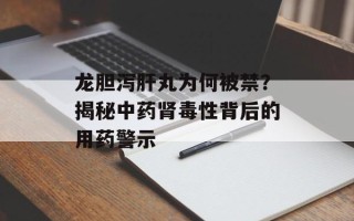龙胆泻肝丸为何被禁？揭秘中药肾毒性背后的用药警示