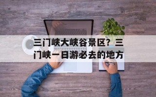 三门峡大峡谷景区？三门峡一日游必去的地方