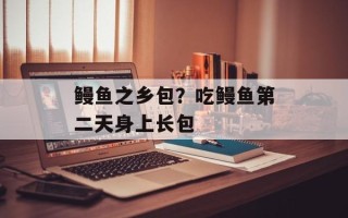 鳗鱼之乡包？吃鳗鱼第二天身上长包