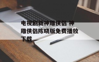 电视剧新神雕侠侣 神雕侠侣陈晓版免费播放下载