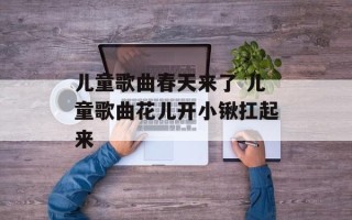 儿童歌曲春天来了 儿童歌曲花儿开小锹扛起来