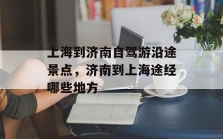上海到济南自驾游沿途景点，济南到上海途经哪些地方