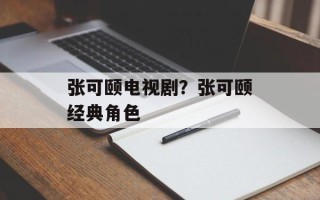 张可颐电视剧？张可颐经典角色