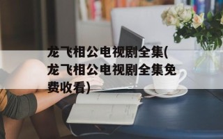 龙飞相公电视剧全集(龙飞相公电视剧全集免费收看)