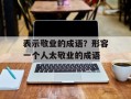 表示敬业的成语？形容一个人太敬业的成语