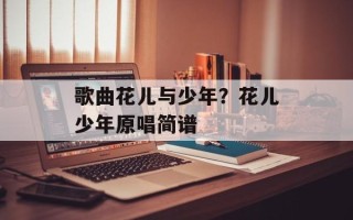 歌曲花儿与少年？花儿少年原唱简谱