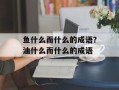鱼什么而什么的成语？油什么而什么的成语