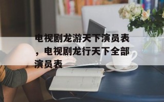 电视剧龙游天下演员表，电视剧龙行天下全部演员表