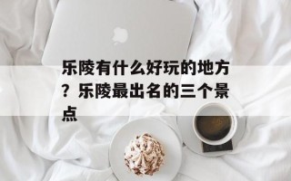 乐陵有什么好玩的地方？乐陵最出名的三个景点