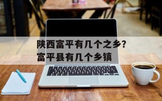 陕西富平有几个之乡？富平县有几个乡镇