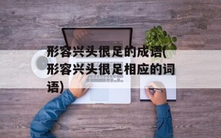 形容兴头很足的成语(形容兴头很足相应的词语)