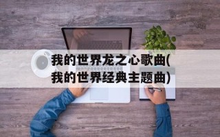 我的世界龙之心歌曲(我的世界经典主题曲)