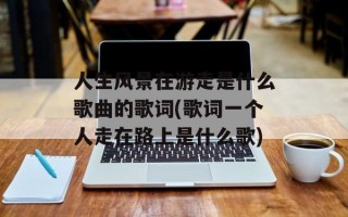 人生风景在游走是什么歌曲的歌词(歌词一个人走在路上是什么歌)