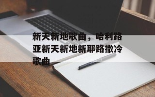 新天新地歌曲，哈利路亚新天新地新耶路撒冷歌曲
