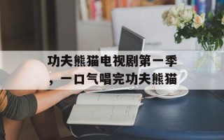 功夫熊猫电视剧第一季，一口气唱完功夫熊猫