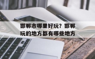 邯郸市哪里好玩？邯郸玩的地方都有哪些地方