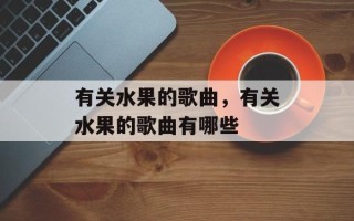 有关水果的歌曲，有关水果的歌曲有哪些