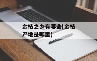 金桔之乡有哪些(金桔产地是哪里)