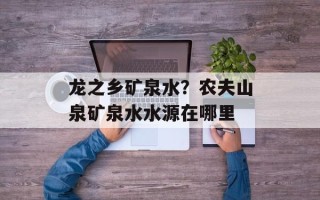 龙之乡矿泉水？农夫山泉矿泉水水源在哪里