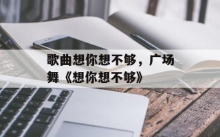 歌曲想你想不够，广场舞《想你想不够》