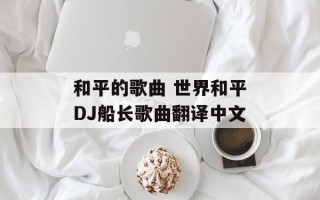 和平的歌曲 世界和平DJ船长歌曲翻译中文