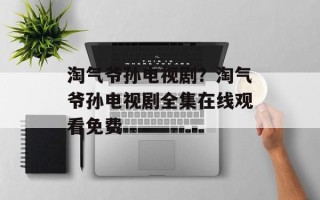 淘气爷孙电视剧？淘气爷孙电视剧全集在线观看免费