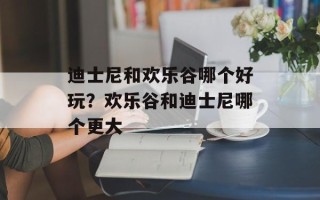 迪士尼和欢乐谷哪个好玩？欢乐谷和迪士尼哪个更大