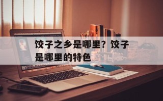 饺子之乡是哪里？饺子是哪里的特色