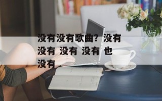 没有没有歌曲？没有 没有 没有 没有 也没有