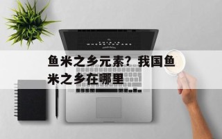 鱼米之乡元素？我国鱼米之乡在哪里