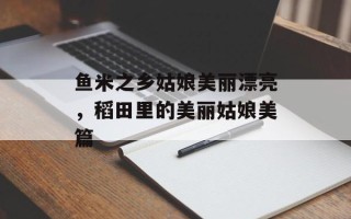 鱼米之乡姑娘美丽漂亮，稻田里的美丽姑娘美篇