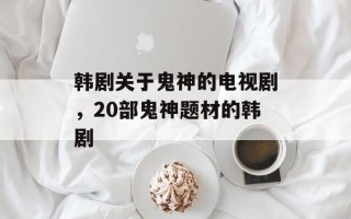 韩剧关于鬼神的电视剧，20部鬼神题材的韩剧