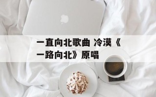 一直向北歌曲 冷漠《一路向北》原唱