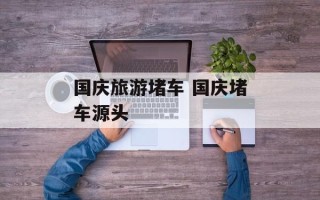 国庆旅游堵车 国庆堵车源头