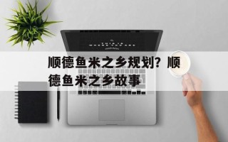 顺德鱼米之乡规划？顺德鱼米之乡故事