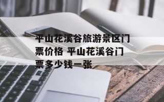 平山花溪谷旅游景区门票价格 平山花溪谷门票多少钱一张