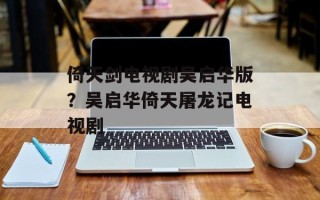倚天剑电视剧吴启华版？吴启华倚天屠龙记电视剧