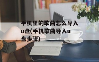 手机里的歌曲怎么导入u盘(手机歌曲导入u盘步骤)