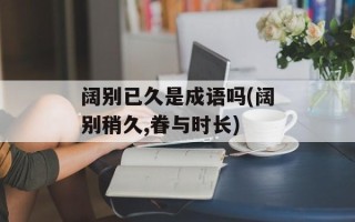 阔别已久是成语吗(阔别稍久,眷与时长)