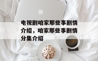 电视剧咱家那些事剧情介绍，咱家那些事剧情分集介绍