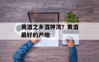 黄酒之乡酒神湾？黄酒最好的产地