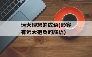 远大理想的成语(形容有远大抱负的成语)
