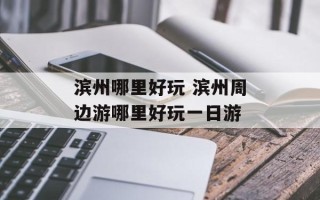 滨州哪里好玩 滨州周边游哪里好玩一日游