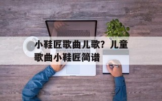 小鞋匠歌曲儿歌？儿童歌曲小鞋匠简谱