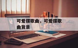 可爱摆歌曲，可爱摆歌曲背景