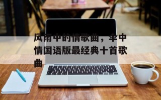 风雨中的情歌曲，伞中情国语版最经典十首歌曲