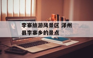 李寨旅游风景区 泽州县李寨乡的景点