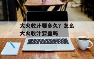 大火收汁要多久？怎么大火收汁要盖吗