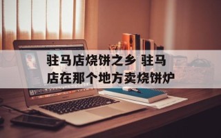 驻马店烧饼之乡 驻马店在那个地方卖烧饼炉